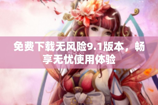 免费下载无风险9.1版本，畅享无忧使用体验
