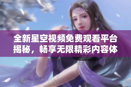 全新星空视频免费观看平台揭秘，畅享无限精彩内容体验