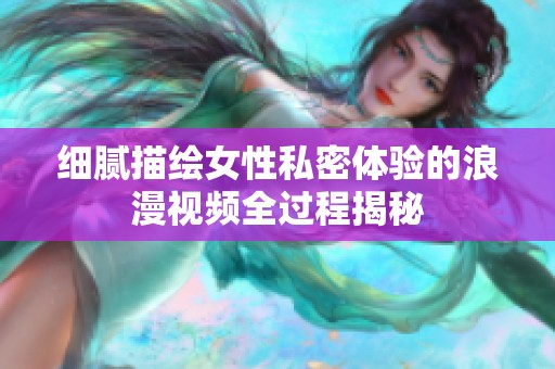 细腻描绘女性私密体验的浪漫视频全过程揭秘