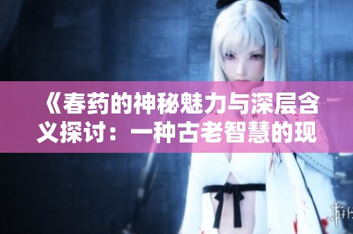 《春药的神秘魅力与深层含义探讨：一种古老智慧的现代解读》