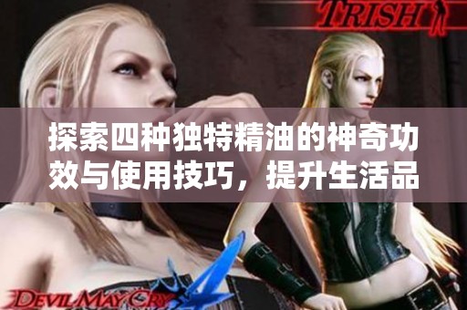 探索四种独特精油的神奇功效与使用技巧，提升生活品质