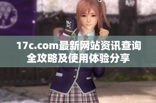 17c.com最新网站资讯查询全攻略及使用体验分享