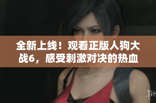 全新上线！观看正版人狗大战6，感受刺激对决的热血时刻