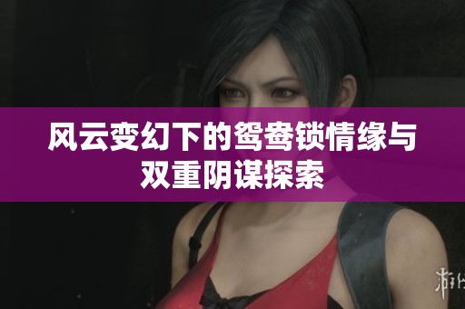 风云变幻下的鸳鸯锁情缘与双重阴谋探索