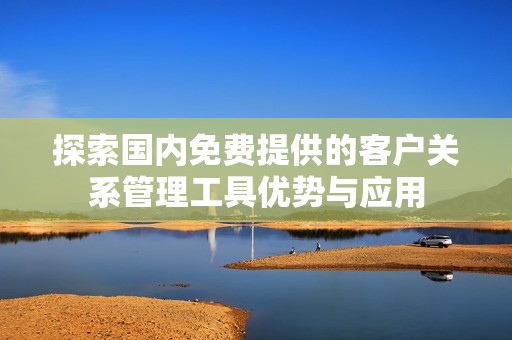 探索国内免费提供的客户关系管理工具优势与应用