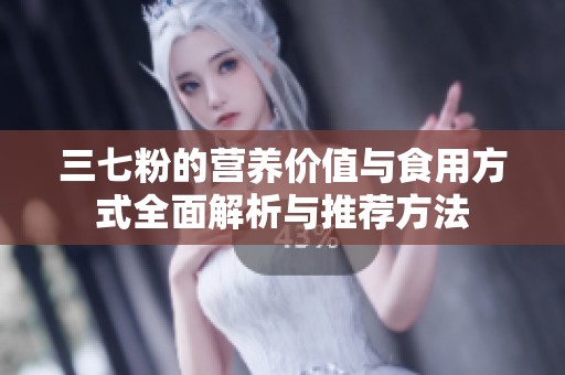三七粉的营养价值与食用方式全面解析与推荐方法