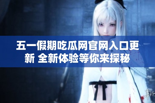五一假期吃瓜网官网入口更新 全新体验等你来探秘