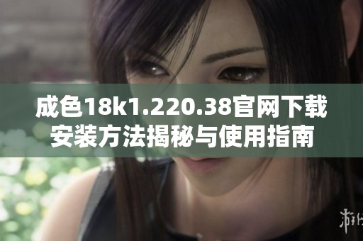 成色18k1.220.38官网下载安装方法揭秘与使用指南