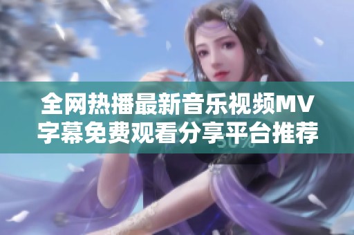 全网热播最新音乐视频MV字幕免费观看分享平台推荐