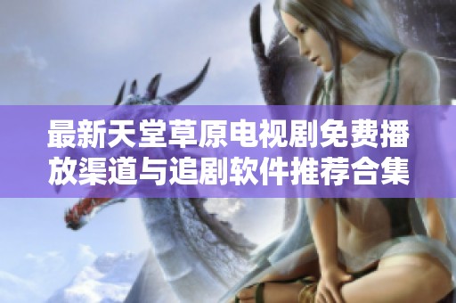 最新天堂草原电视剧免费播放渠道与追剧软件推荐合集