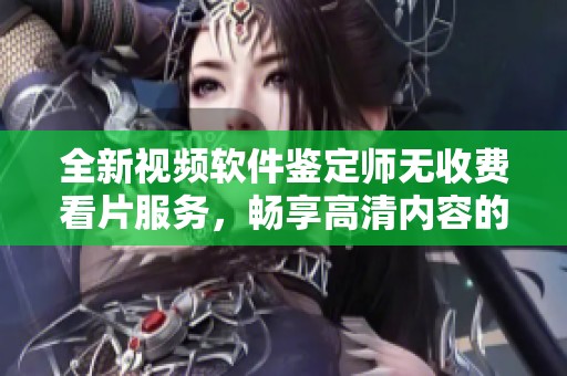 全新视频软件鉴定师无收费看片服务，畅享高清内容的最佳选择