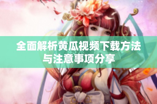全面解析黄瓜视频下载方法与注意事项分享