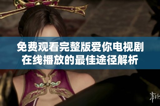 免费观看完整版爱你电视剧在线播放的最佳途径解析