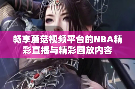 畅享蘑菇视频平台的NBA精彩直播与精彩回放内容
