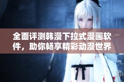 全面评测韩漫下拉式漫画软件，助你畅享精彩动漫世界