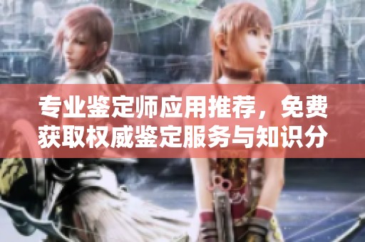 专业鉴定师应用推荐，免费获取权威鉴定服务与知识分享平台