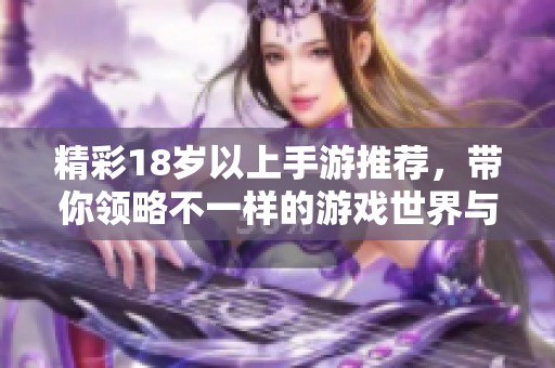 精彩18岁以上手游推荐，带你领略不一样的游戏世界与乐趣