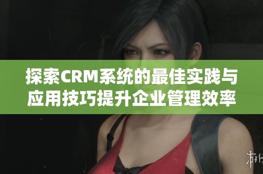 探索CRM系统的最佳实践与应用技巧提升企业管理效率