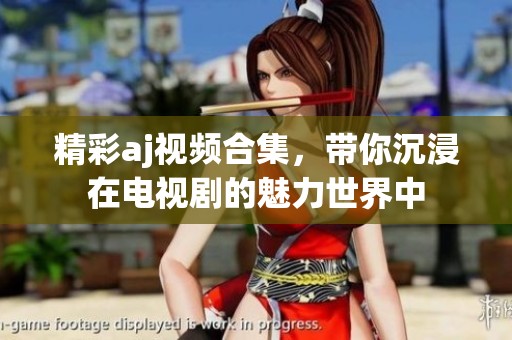 精彩aj视频合集，带你沉浸在电视剧的魅力世界中