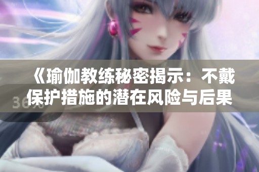 《瑜伽教练秘密揭示：不戴保护措施的潜在风险与后果》