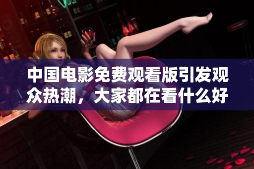 中国电影免费观看版引发观众热潮，大家都在看什么好片呢