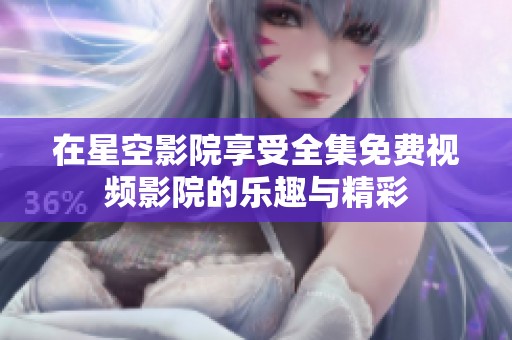 在星空影院享受全集免费视频影院的乐趣与精彩