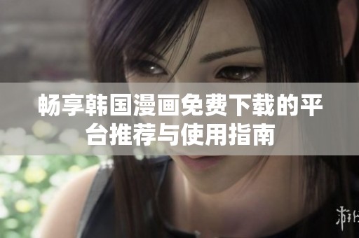 畅享韩国漫画免费下载的平台推荐与使用指南