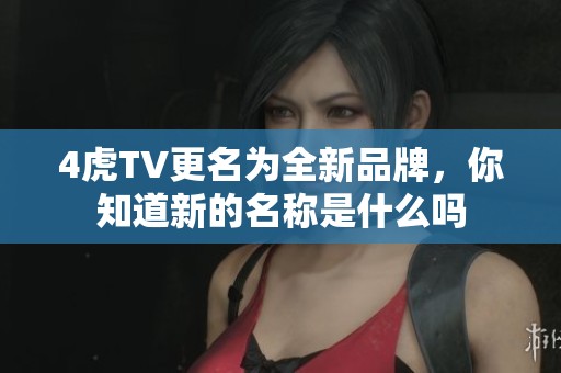 4虎TV更名为全新品牌，你知道新的名称是什么吗
