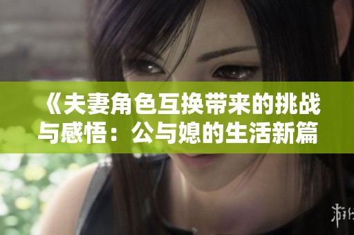 《夫妻角色互换带来的挑战与感悟：公与媳的生活新篇章》