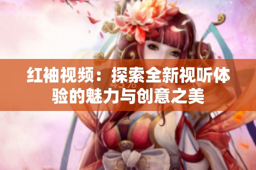 红袖视频：探索全新视听体验的魅力与创意之美