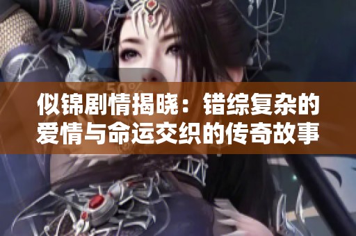 似锦剧情揭晓：错综复杂的爱情与命运交织的传奇故事