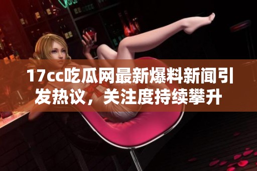 17cc吃瓜网最新爆料新闻引发热议，关注度持续攀升