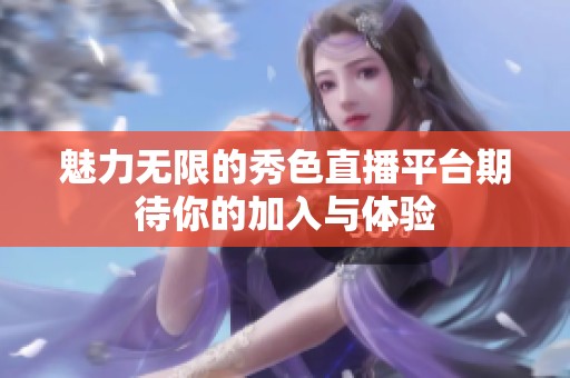 魅力无限的秀色直播平台期待你的加入与体验