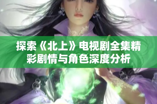 探索《北上》电视剧全集精彩剧情与角色深度分析