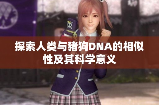 探索人类与猪狗DNA的相似性及其科学意义