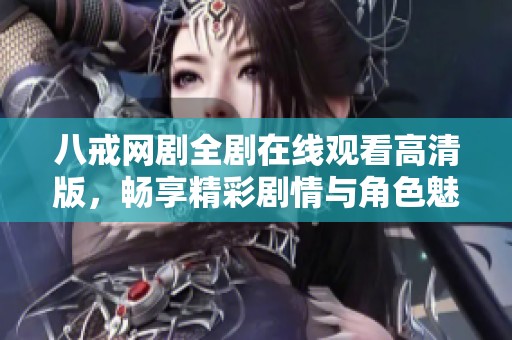 八戒网剧全剧在线观看高清版，畅享精彩剧情与角色魅力