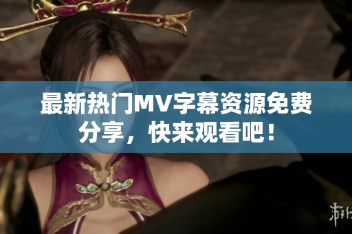 最新热门MV字幕资源免费分享，快来观看吧！