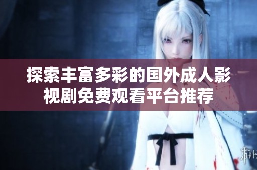 探索丰富多彩的国外成人影视剧免费观看平台推荐