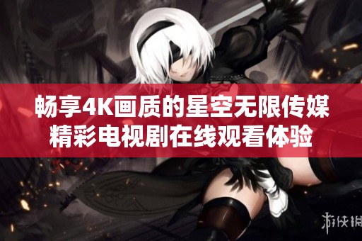 畅享4K画质的星空无限传媒精彩电视剧在线观看体验