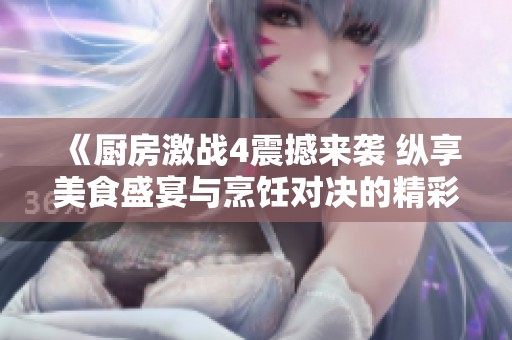 《厨房激战4震撼来袭 纵享美食盛宴与烹饪对决的精彩瞬间》