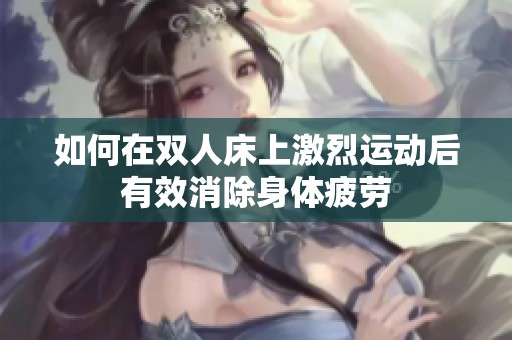 如何在双人床上激烈运动后有效消除身体疲劳