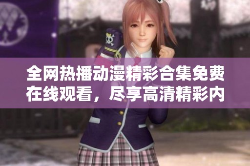 全网热播动漫精彩合集免费在线观看，尽享高清精彩内容
