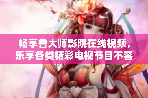 畅享鲁大师影院在线视频，乐享各类精彩电视节目不容错过