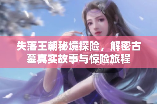 失落王朝秘境探险，解密古墓真实故事与惊险旅程