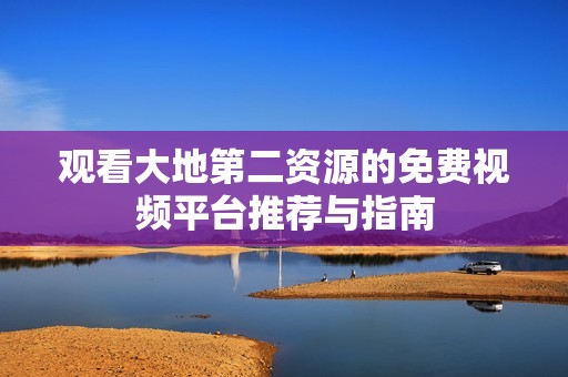 观看大地第二资源的免费视频平台推荐与指南