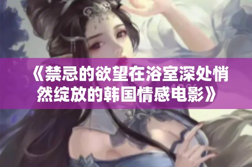 《禁忌的欲望在浴室深处悄然绽放的韩国情感电影》
