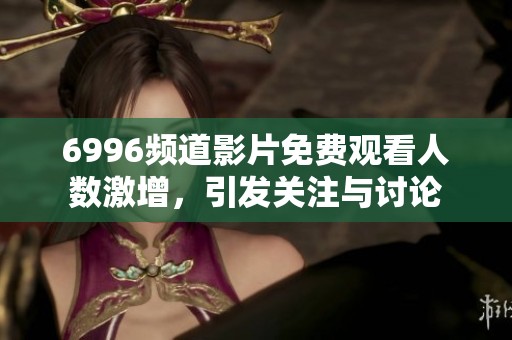 6996频道影片免费观看人数激增，引发关注与讨论