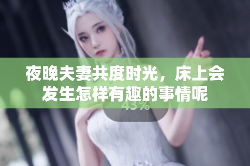 夜晚夫妻共度时光，床上会发生怎样有趣的事情呢