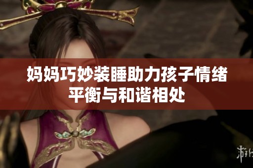 妈妈巧妙装睡助力孩子情绪平衡与和谐相处