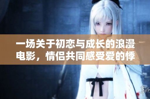 一场关于初恋与成长的浪漫电影，情侣共同感受爱的悸动